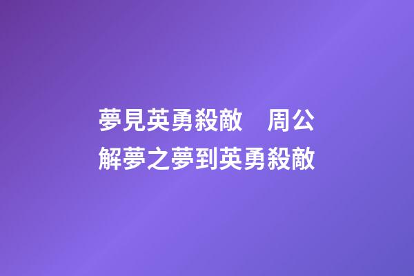 夢見英勇殺敵　周公解夢之夢到英勇殺敵
